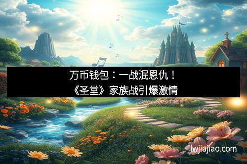 万币钱包：一战泯恩仇！《圣堂》家族战引爆激情