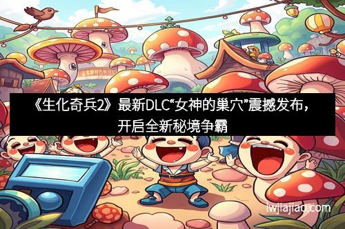 《生化奇兵2》最新DLC“女神的巢穴”震撼发布，开启全新秘境争霸