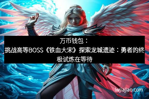 万币钱包：挑战高等BOSS《铁血大宋》探索龙城遗迹：勇者的终极试炼在等待