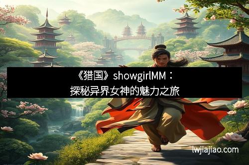 《猎国》showgirlMM：探秘异界女神的魅力之旅