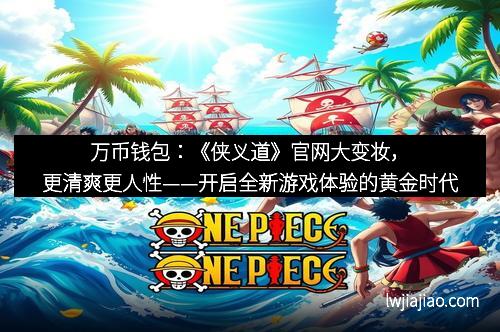 万币钱包：《侠义道》官网大变妆，更清爽更人性——开启全新游戏体验的黄金时代